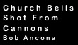 Church Bells
Shot From
Cannons
Bob Ancona