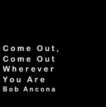 



Come Out,
Come Out
Wherever
You Are
Bob Ancona